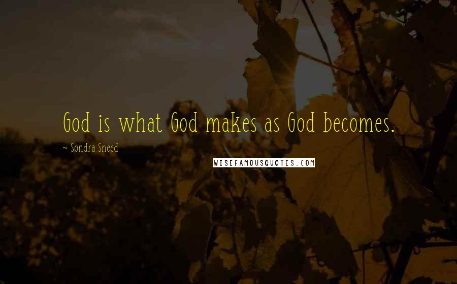 Sondra Sneed Quotes: God is what God makes as God becomes.