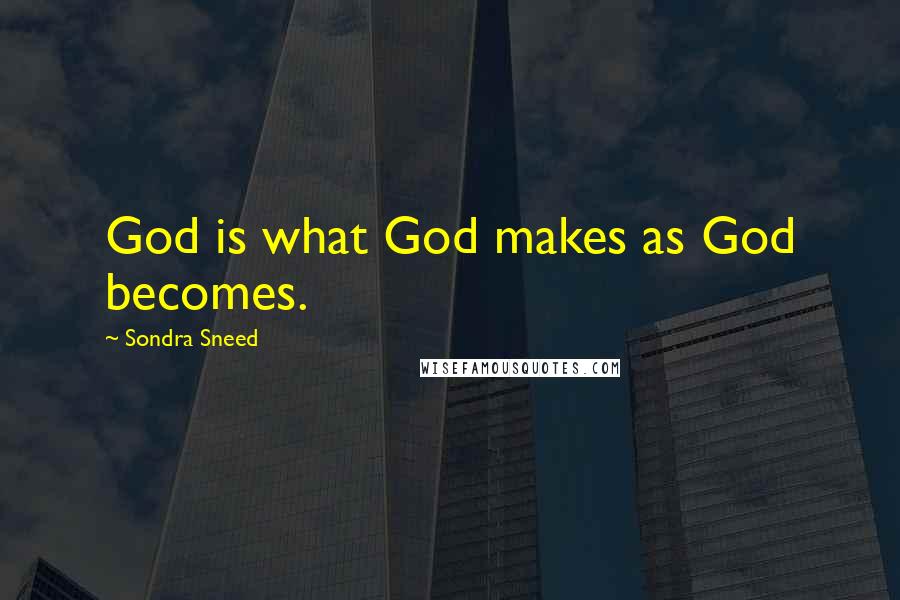 Sondra Sneed Quotes: God is what God makes as God becomes.