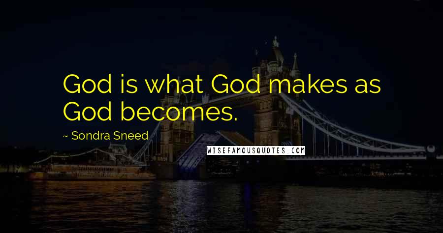 Sondra Sneed Quotes: God is what God makes as God becomes.