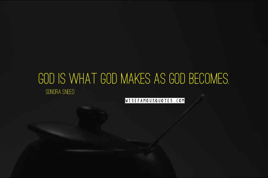 Sondra Sneed Quotes: God is what God makes as God becomes.