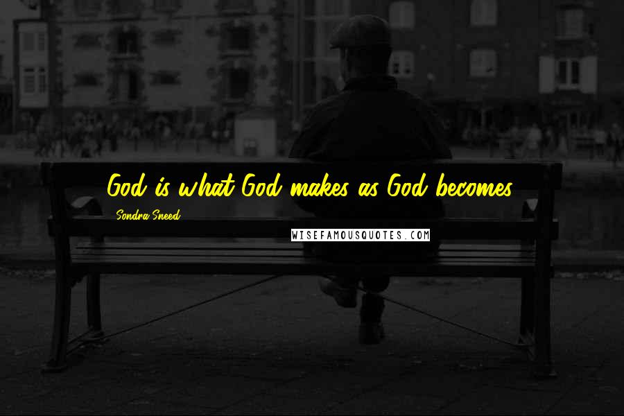 Sondra Sneed Quotes: God is what God makes as God becomes.