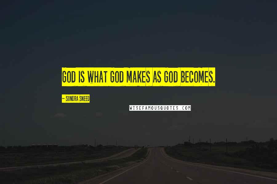 Sondra Sneed Quotes: God is what God makes as God becomes.