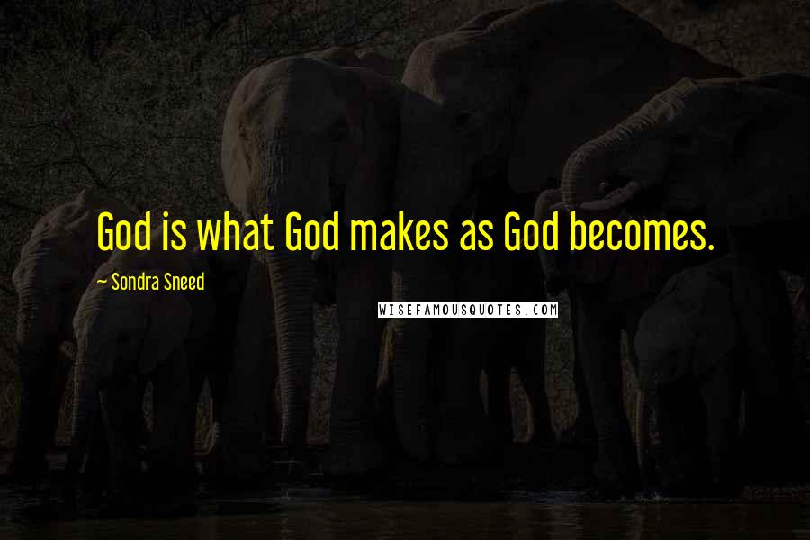 Sondra Sneed Quotes: God is what God makes as God becomes.