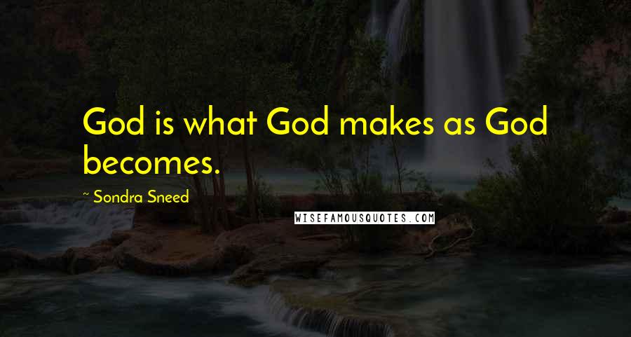 Sondra Sneed Quotes: God is what God makes as God becomes.