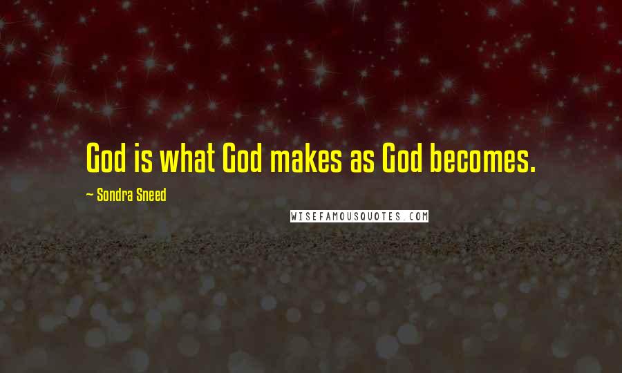 Sondra Sneed Quotes: God is what God makes as God becomes.