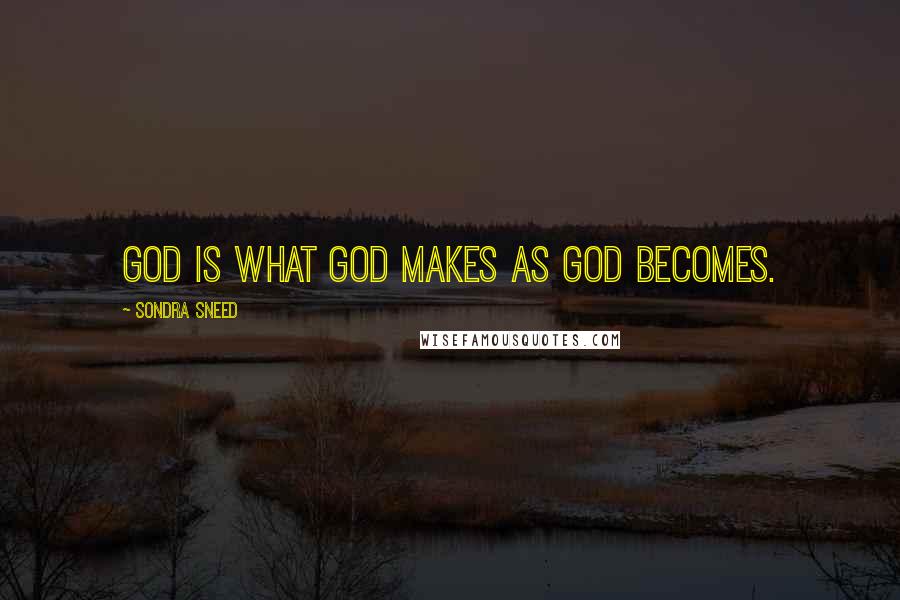 Sondra Sneed Quotes: God is what God makes as God becomes.