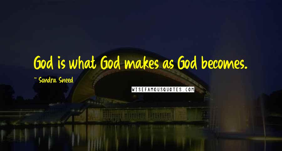 Sondra Sneed Quotes: God is what God makes as God becomes.