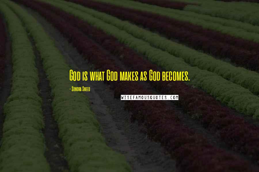 Sondra Sneed Quotes: God is what God makes as God becomes.