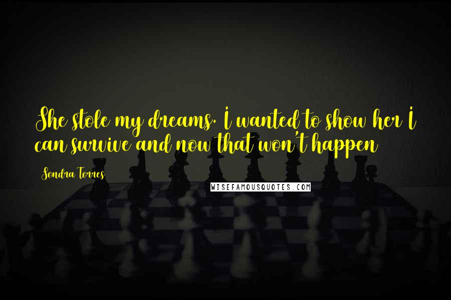 Sondra Torres Quotes: She stole my dreams. I wanted to show her I can survive and now that won't happen