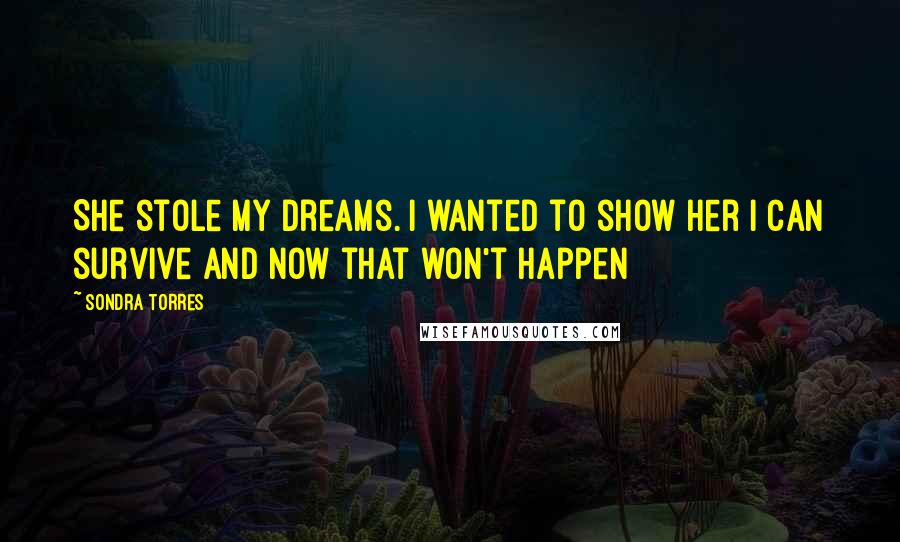 Sondra Torres Quotes: She stole my dreams. I wanted to show her I can survive and now that won't happen