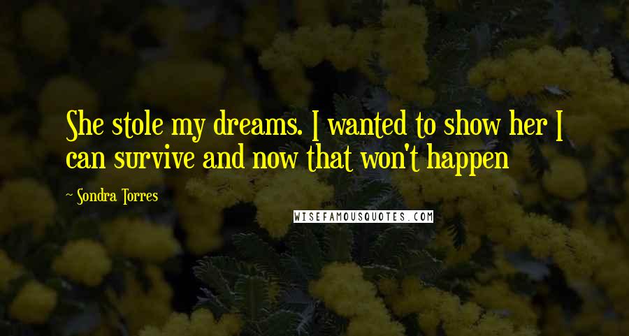 Sondra Torres Quotes: She stole my dreams. I wanted to show her I can survive and now that won't happen