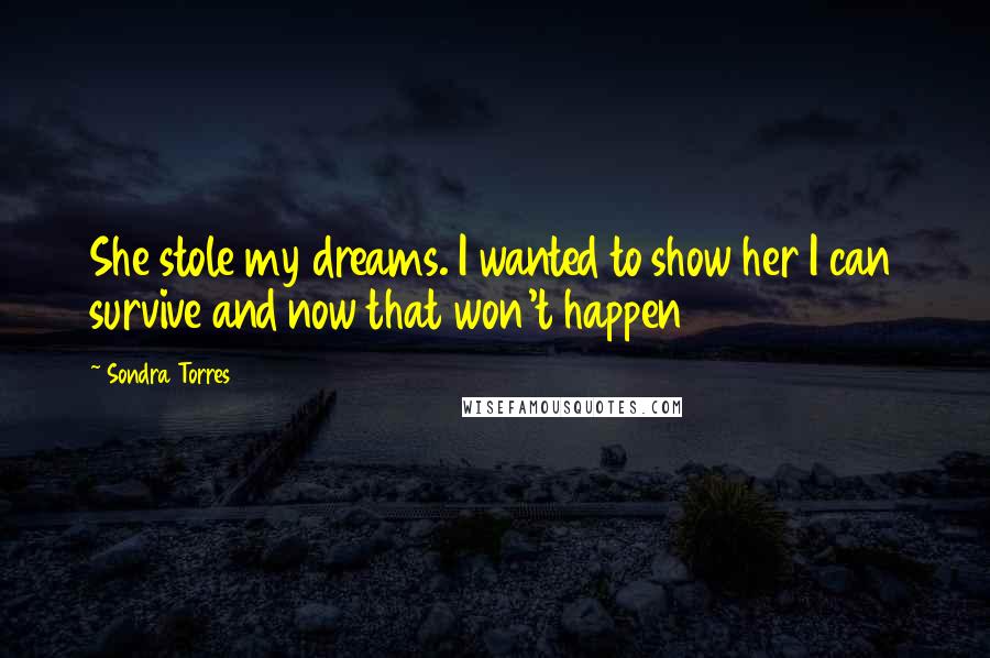 Sondra Torres Quotes: She stole my dreams. I wanted to show her I can survive and now that won't happen