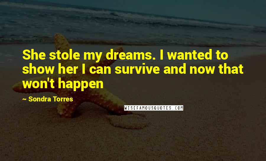 Sondra Torres Quotes: She stole my dreams. I wanted to show her I can survive and now that won't happen