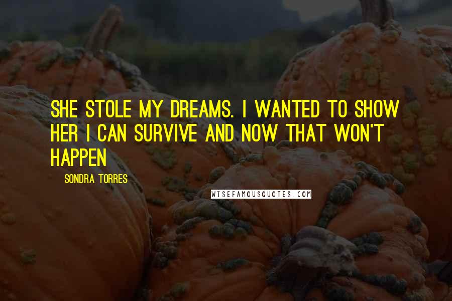 Sondra Torres Quotes: She stole my dreams. I wanted to show her I can survive and now that won't happen