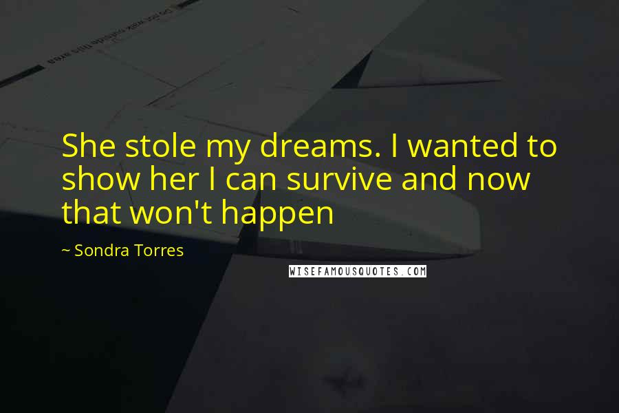 Sondra Torres Quotes: She stole my dreams. I wanted to show her I can survive and now that won't happen