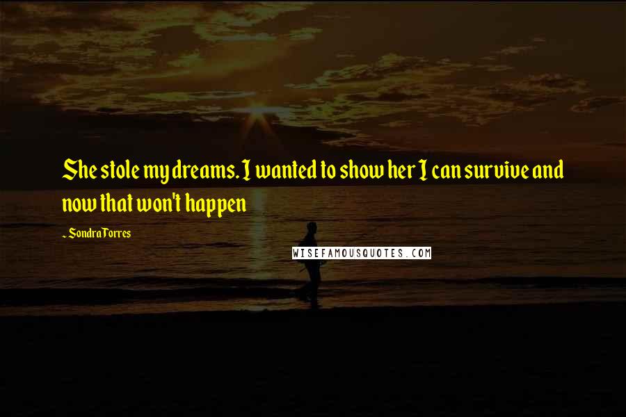 Sondra Torres Quotes: She stole my dreams. I wanted to show her I can survive and now that won't happen