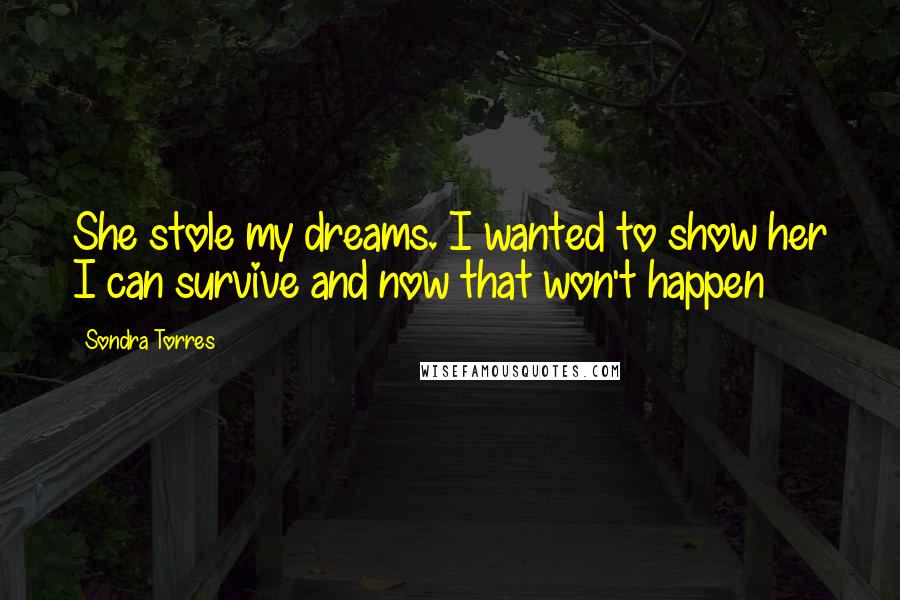Sondra Torres Quotes: She stole my dreams. I wanted to show her I can survive and now that won't happen