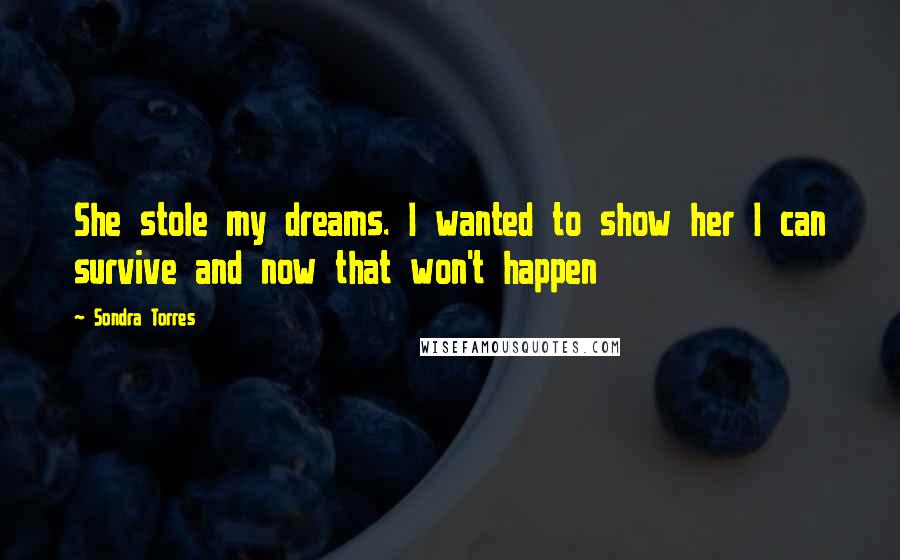 Sondra Torres Quotes: She stole my dreams. I wanted to show her I can survive and now that won't happen