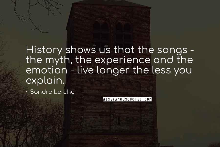 Sondre Lerche Quotes: History shows us that the songs - the myth, the experience and the emotion - live longer the less you explain.