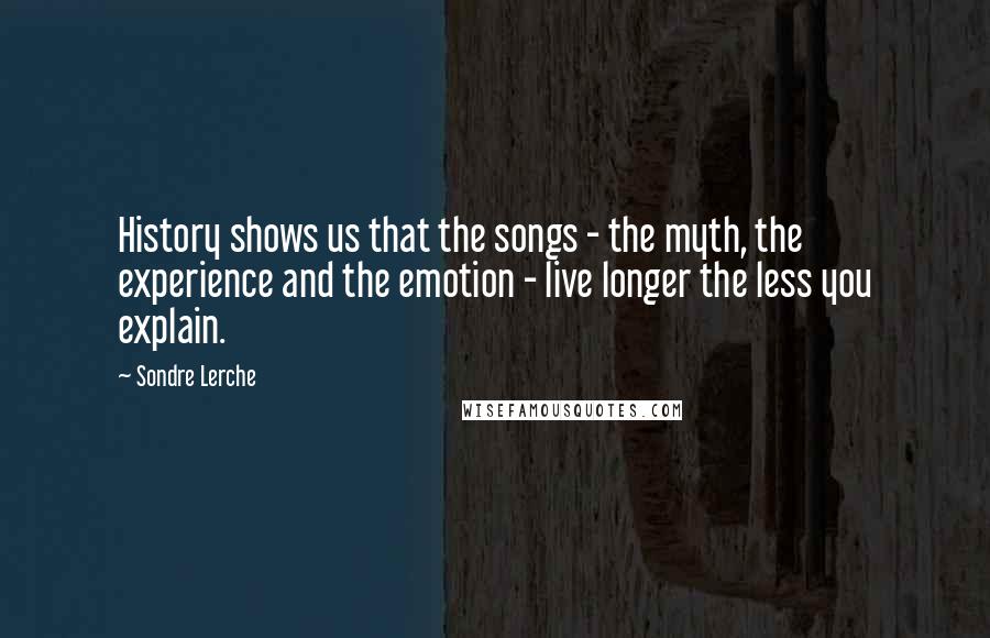 Sondre Lerche Quotes: History shows us that the songs - the myth, the experience and the emotion - live longer the less you explain.