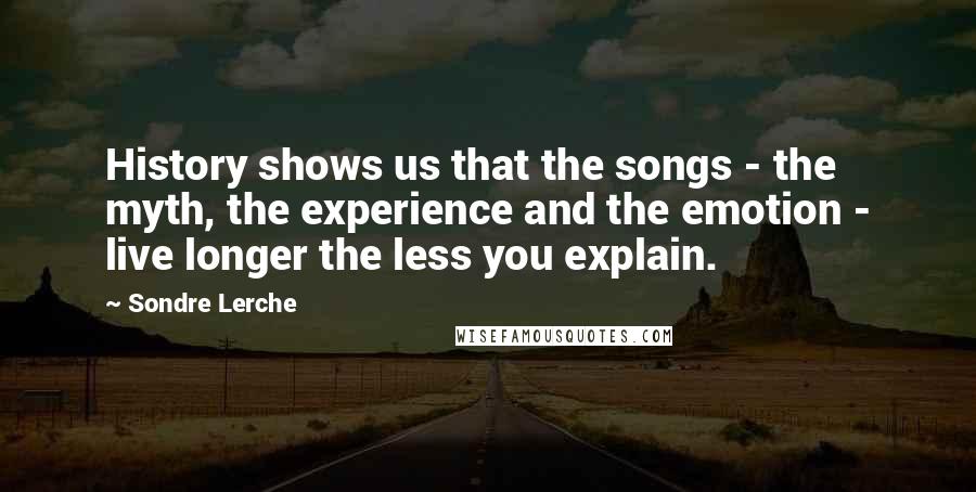 Sondre Lerche Quotes: History shows us that the songs - the myth, the experience and the emotion - live longer the less you explain.