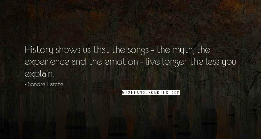 Sondre Lerche Quotes: History shows us that the songs - the myth, the experience and the emotion - live longer the less you explain.