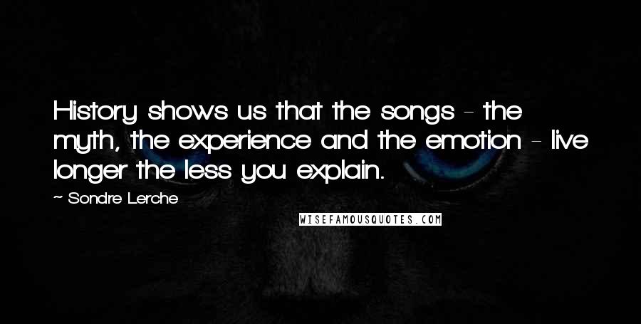Sondre Lerche Quotes: History shows us that the songs - the myth, the experience and the emotion - live longer the less you explain.