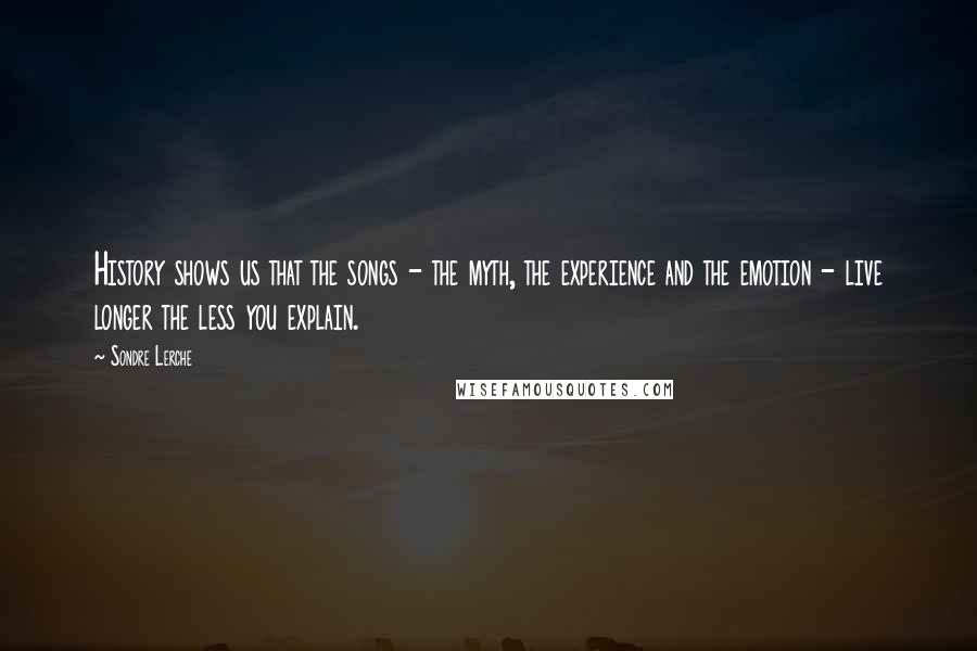 Sondre Lerche Quotes: History shows us that the songs - the myth, the experience and the emotion - live longer the less you explain.