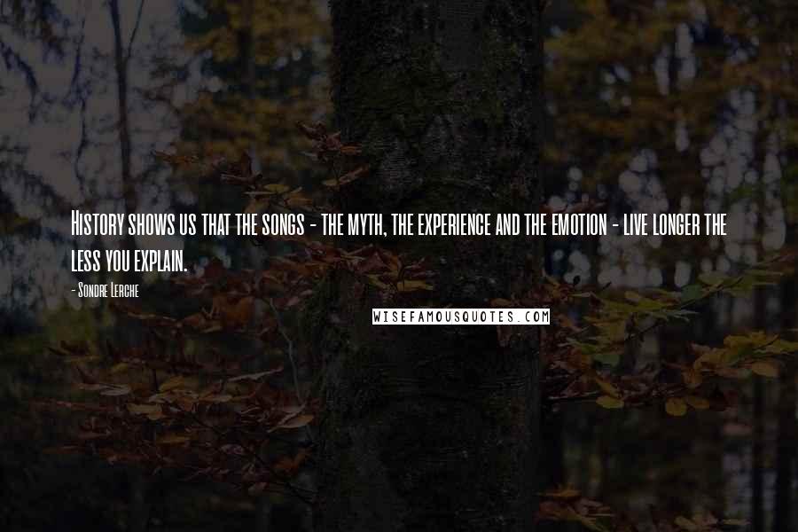 Sondre Lerche Quotes: History shows us that the songs - the myth, the experience and the emotion - live longer the less you explain.