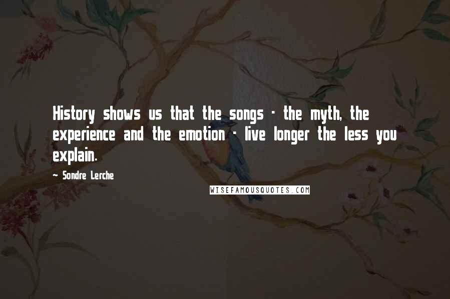 Sondre Lerche Quotes: History shows us that the songs - the myth, the experience and the emotion - live longer the less you explain.