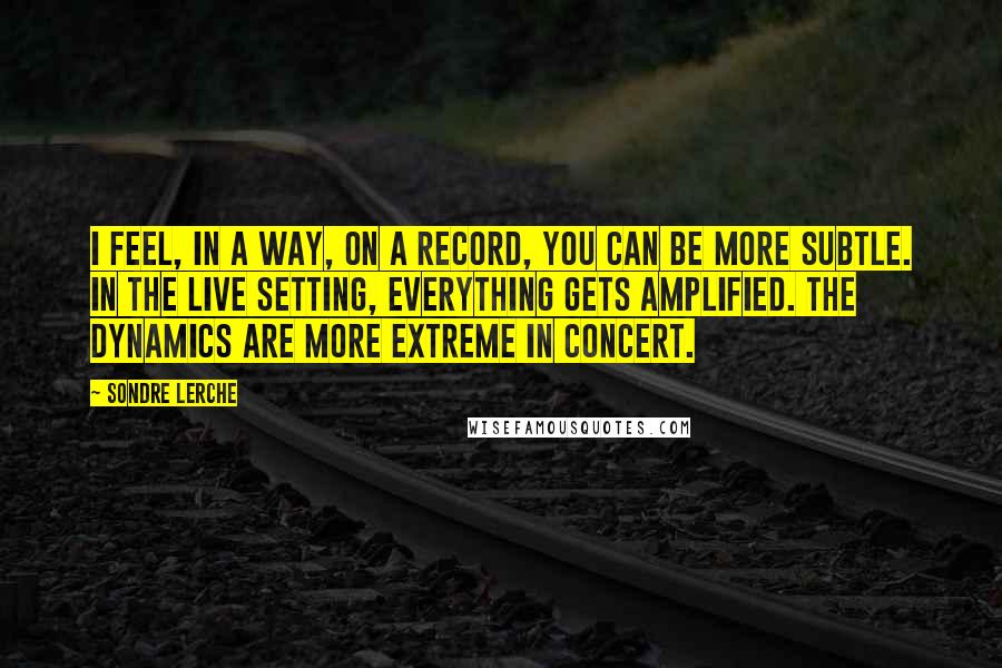 Sondre Lerche Quotes: I feel, in a way, on a record, you can be more subtle. In the live setting, everything gets amplified. The dynamics are more extreme in concert.