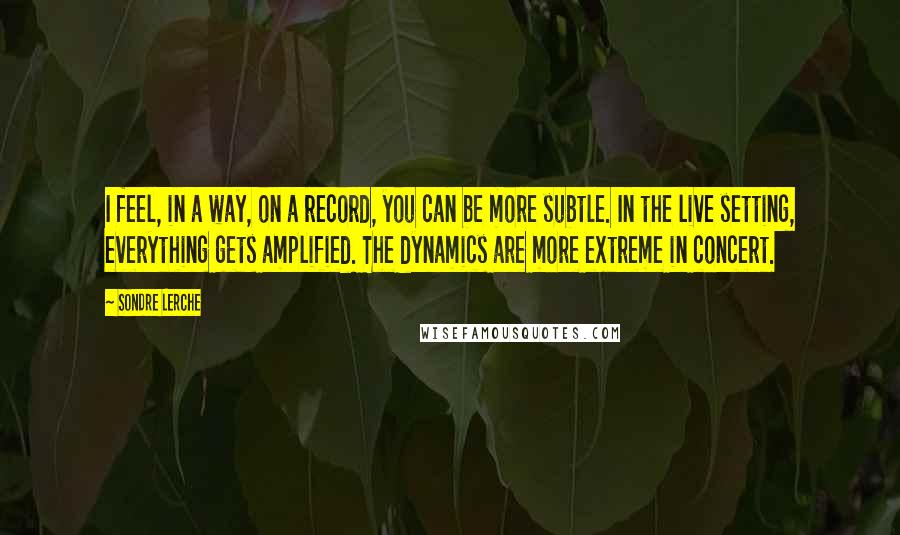 Sondre Lerche Quotes: I feel, in a way, on a record, you can be more subtle. In the live setting, everything gets amplified. The dynamics are more extreme in concert.