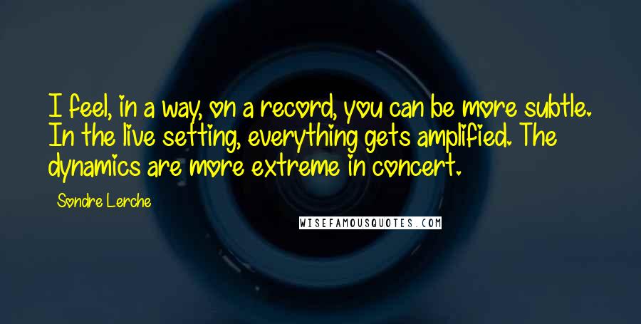 Sondre Lerche Quotes: I feel, in a way, on a record, you can be more subtle. In the live setting, everything gets amplified. The dynamics are more extreme in concert.