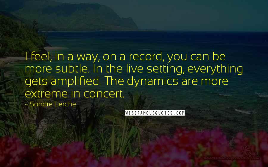 Sondre Lerche Quotes: I feel, in a way, on a record, you can be more subtle. In the live setting, everything gets amplified. The dynamics are more extreme in concert.