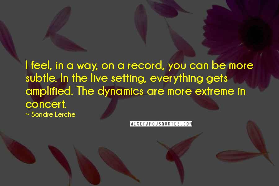 Sondre Lerche Quotes: I feel, in a way, on a record, you can be more subtle. In the live setting, everything gets amplified. The dynamics are more extreme in concert.