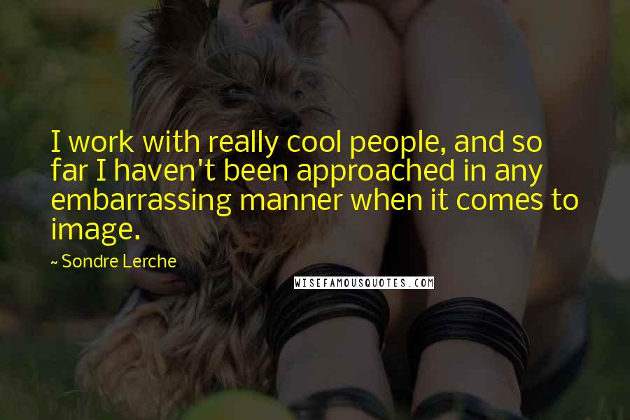 Sondre Lerche Quotes: I work with really cool people, and so far I haven't been approached in any embarrassing manner when it comes to image.