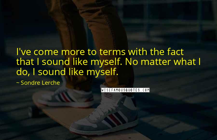 Sondre Lerche Quotes: I've come more to terms with the fact that I sound like myself. No matter what I do, I sound like myself.