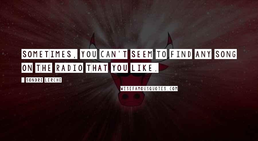 Sondre Lerche Quotes: Sometimes, you can't seem to find any song on the radio that you like.
