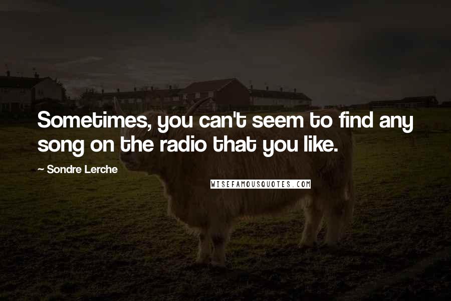 Sondre Lerche Quotes: Sometimes, you can't seem to find any song on the radio that you like.