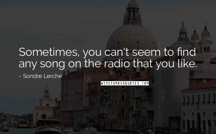 Sondre Lerche Quotes: Sometimes, you can't seem to find any song on the radio that you like.