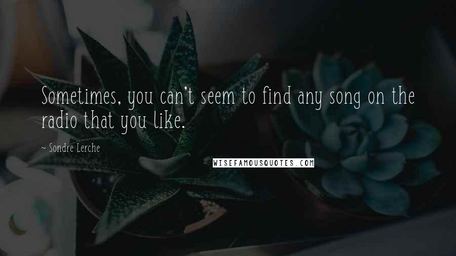 Sondre Lerche Quotes: Sometimes, you can't seem to find any song on the radio that you like.