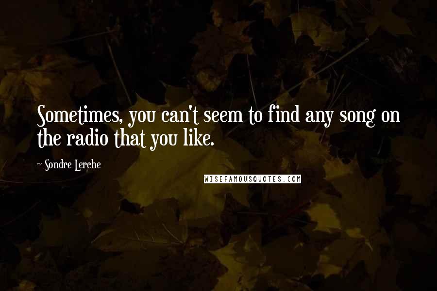 Sondre Lerche Quotes: Sometimes, you can't seem to find any song on the radio that you like.