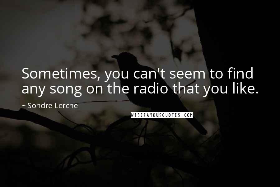 Sondre Lerche Quotes: Sometimes, you can't seem to find any song on the radio that you like.