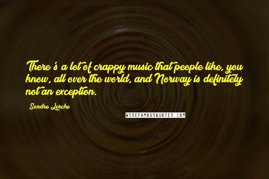 Sondre Lerche Quotes: There's a lot of crappy music that people like, you know, all over the world, and Norway is definitely not an exception.
