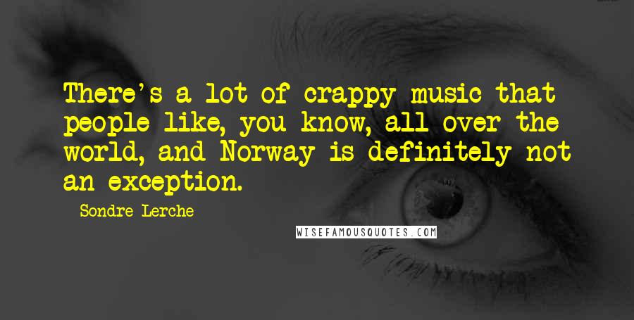 Sondre Lerche Quotes: There's a lot of crappy music that people like, you know, all over the world, and Norway is definitely not an exception.