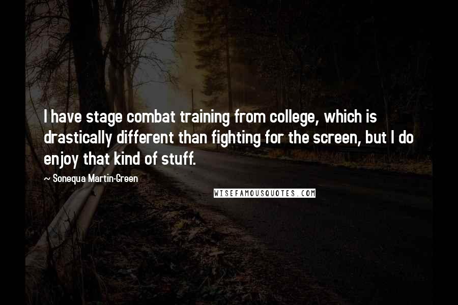 Sonequa Martin-Green Quotes: I have stage combat training from college, which is drastically different than fighting for the screen, but I do enjoy that kind of stuff.