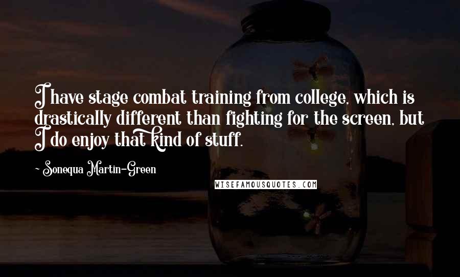 Sonequa Martin-Green Quotes: I have stage combat training from college, which is drastically different than fighting for the screen, but I do enjoy that kind of stuff.