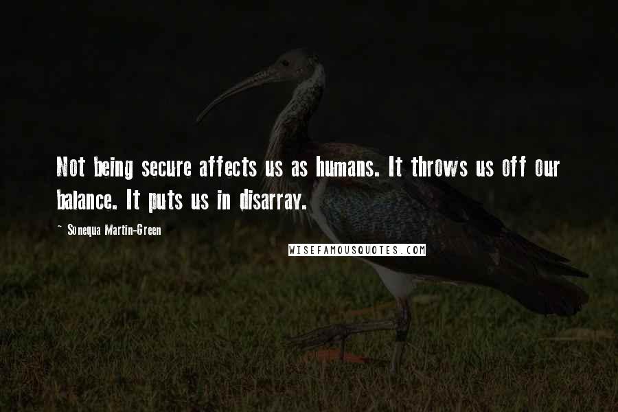 Sonequa Martin-Green Quotes: Not being secure affects us as humans. It throws us off our balance. It puts us in disarray.