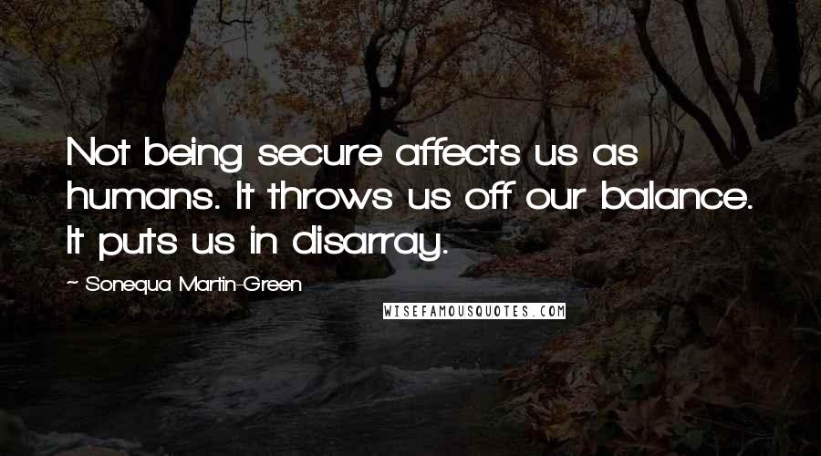 Sonequa Martin-Green Quotes: Not being secure affects us as humans. It throws us off our balance. It puts us in disarray.