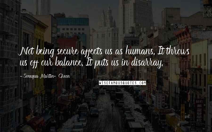 Sonequa Martin-Green Quotes: Not being secure affects us as humans. It throws us off our balance. It puts us in disarray.